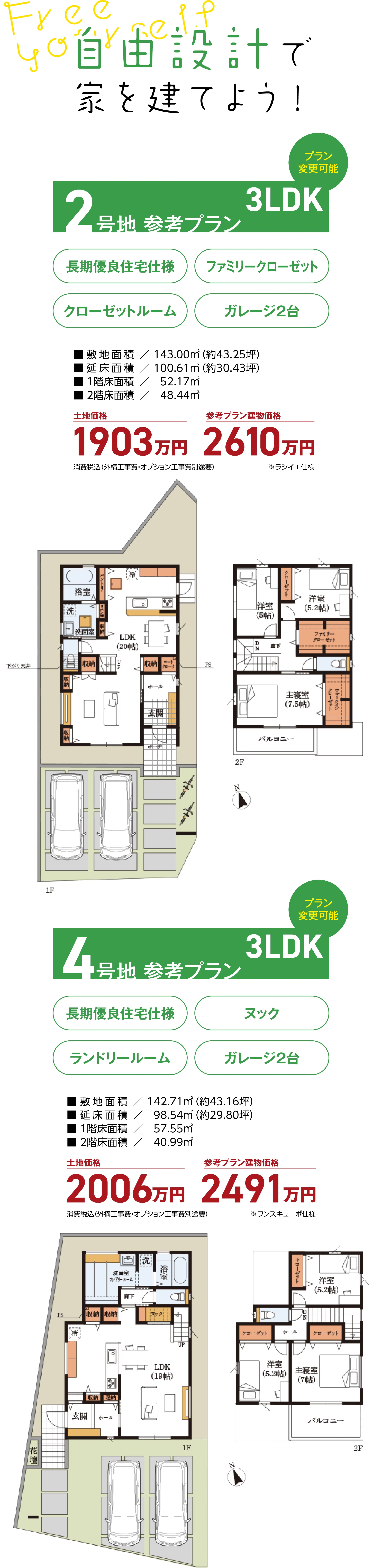 Free yourself 自由設計で家を建てよう｜2号地参考プラン（プラン変更可能）3LDK 長期優良住宅仕様 ファミリークローゼット クローゼットルーム ガレージ2台 敷地面積143.00㎡（約43.25坪）延床面積100.61㎡（約30.43坪）1階床面積52.17㎡ 2階面積48.44㎡ 土地価格1903万円 参考プラン建物価格2611万円 消費税込（外交工事費・オプション工事費別途要）｜4号地参考プラン（プラン変更可能）3LDK 長期優良住宅仕様 ヌック ランドリールーム ガレージ2台 敷地面積142.71㎡（約43.16坪）延床面積98.54㎡（約29.80坪）1階床面積57.55㎡ 2階面積40.99㎡ 土地価格2006万円 参考プラン建物価格2492万円 消費税込（外交工事費・オプション工事費別途要）
